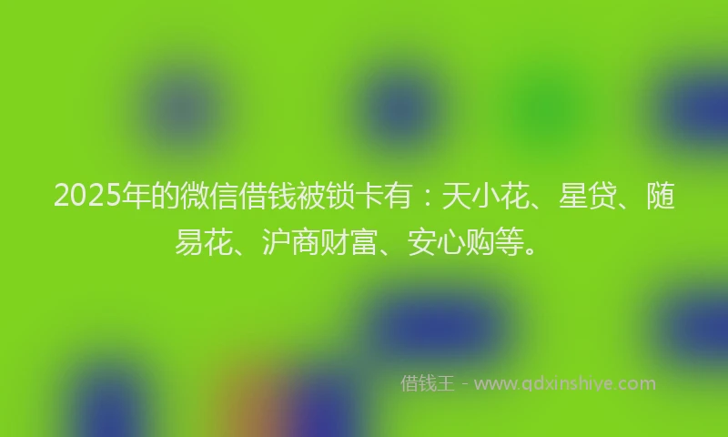 2025年的微信借钱被锁卡有：天小花、星贷、随易花、沪商财富、安心购等。