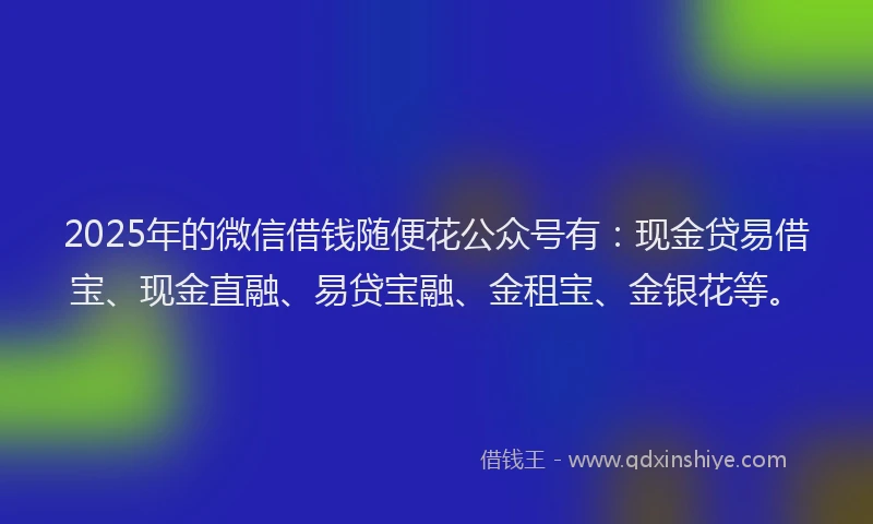 2025年的微信借钱随便花公众号有：现金贷易借宝、现金直融、易贷宝融、金租宝、金银花等。