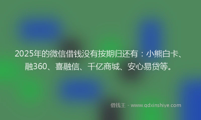 2025年的微信借钱没有按期归还有：小熊白卡、融360、喜融信、千亿商城、安心易贷等。