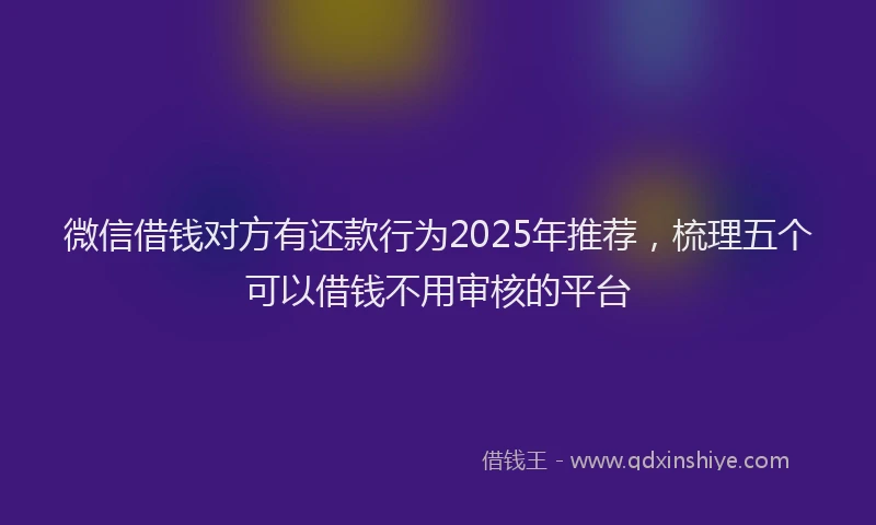 微信借钱对方有还款行为2025年推荐，梳理五个可以借钱不用审核的平台