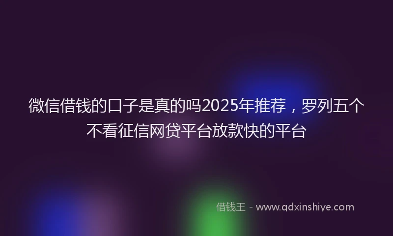 微信借钱的口子是真的吗2025年推荐，罗列五个不看征信网贷平台放款快的平台