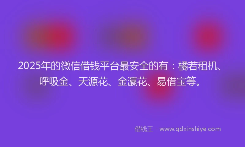 2025年的微信借钱平台最安全的有：橘若租机、呼吸金、天源花、金瀛花、易借宝等。