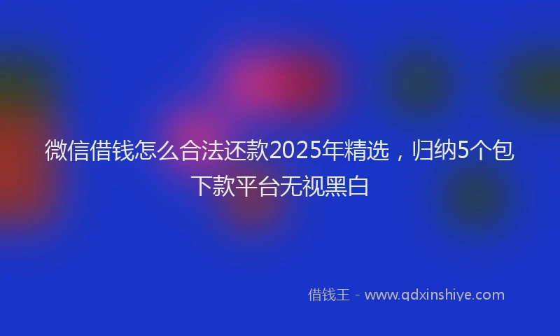 微信借钱怎么合法还款2025年精选，归纳5个包下款平台无视黑白