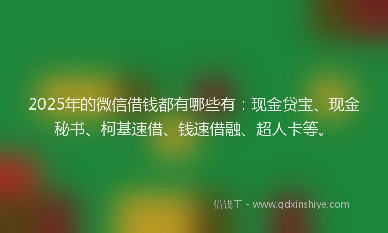 2025年的微信借钱都有哪些有：现金贷宝、现金秘书、柯基速借、钱速借融、超人卡等。