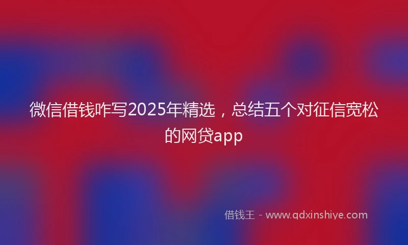 微信借钱咋写2025年精选，总结五个对征信宽松的网贷app