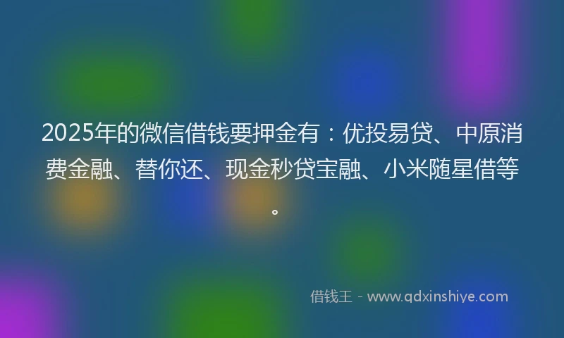 2025年的微信借钱要押金有：优投易贷、中原消费金融、替你还、现金秒贷宝融、小米随星借等。