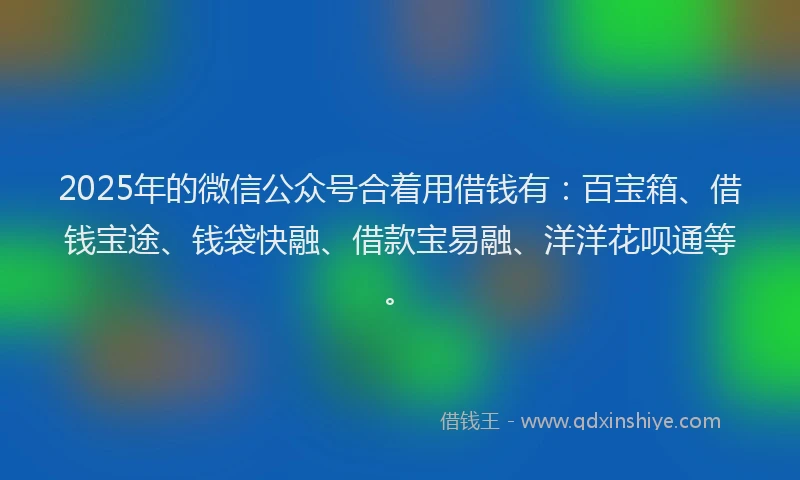 2025年的微信公众号合着用借钱有：百宝箱、借钱宝途、钱袋快融、借款宝易融、洋洋花呗通等。
