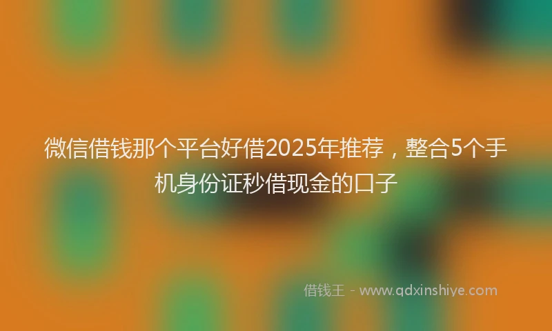 微信借钱那个平台好借2025年推荐，整合5个手机身份证秒借现金的口子