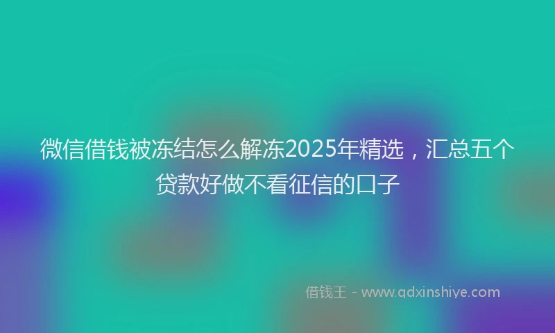 微信借钱被冻结怎么解冻2025年精选，汇总五个贷款好做不看征信的口子