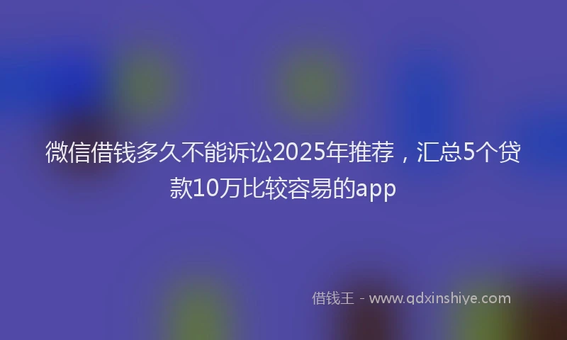 微信借钱多久不能诉讼2025年推荐，汇总5个贷款10万比较容易的app