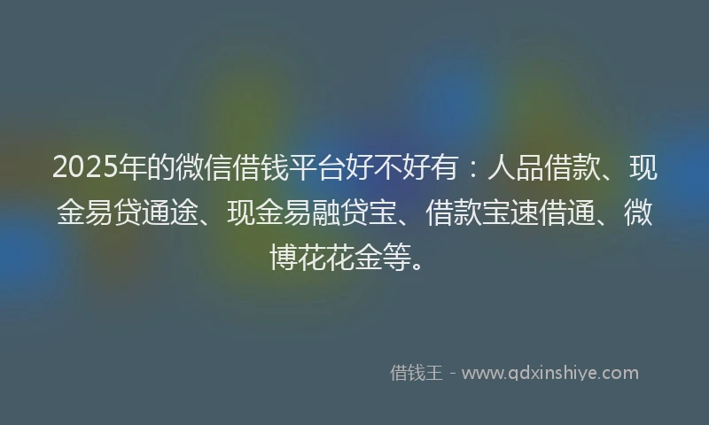 2025年的微信借钱平台好不好有：人品借款、现金易贷通途、现金易融贷宝、借款宝速借通、微博花花金等。