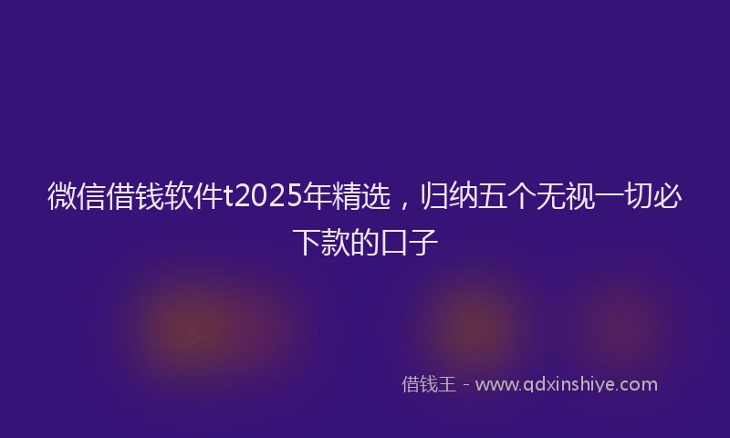 微信借钱软件t2025年精选，归纳五个无视一切必下款的口子