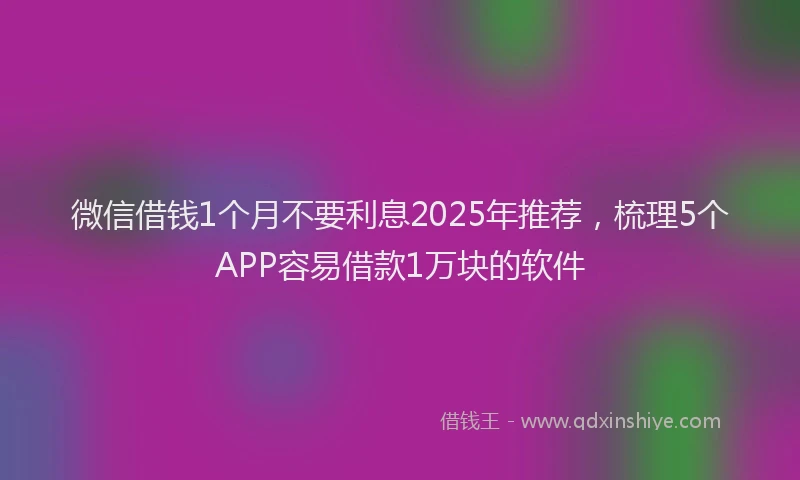 微信借钱1个月不要利息2025年推荐，梳理5个APP容易借款1万块的软件