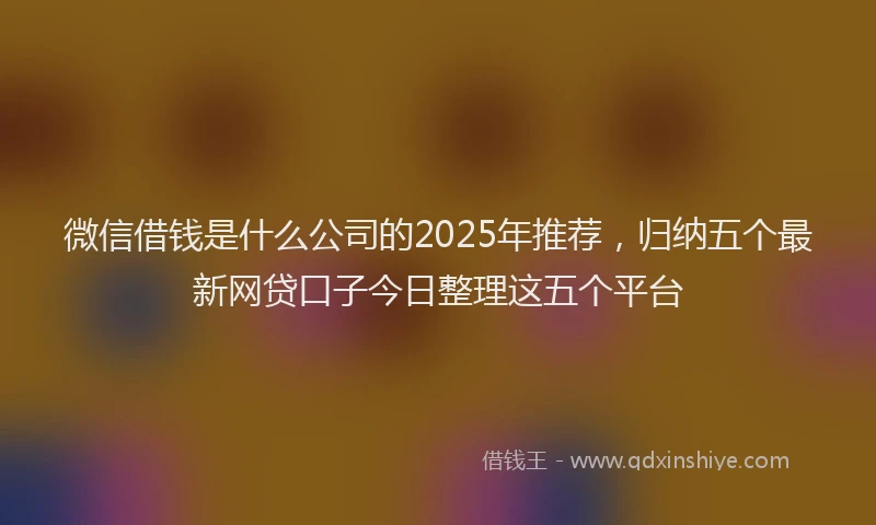 微信借钱是什么公司的2025年推荐，归纳五个最新网贷口子今日整理这五个平台