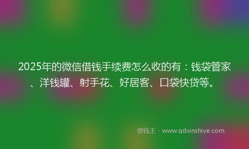 2025年的微信借钱手续费怎么收的有：钱袋管家、洋钱罐、射手花、好居客、口袋快贷等。