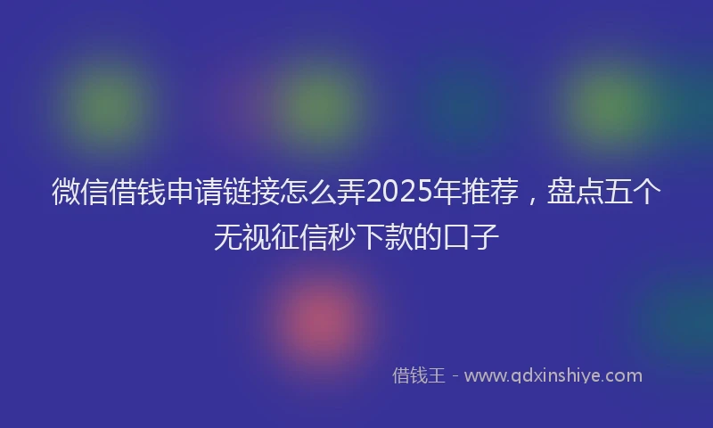 微信借钱申请链接怎么弄2025年推荐，盘点五个无视征信秒下款的口子
