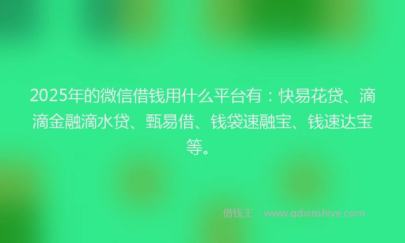 2025年的微信借钱用什么平台有：快易花贷、滴滴金融滴水贷、甄易借、钱袋速融宝、钱速达宝等。