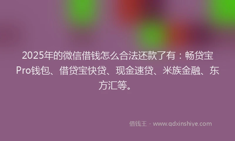 2025年的微信借钱怎么合法还款了有：畅贷宝Pro钱包、借贷宝快贷、现金速贷、米族金融、东方汇等。