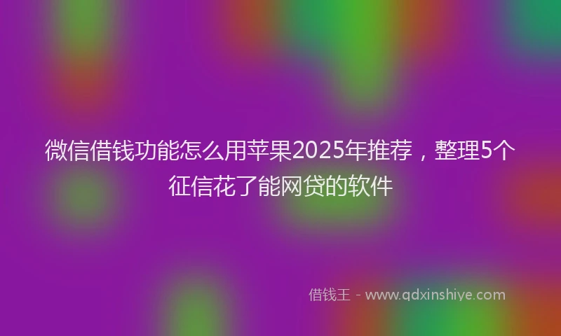 微信借钱功能怎么用苹果2025年推荐，整理5个征信花了能网贷的软件
