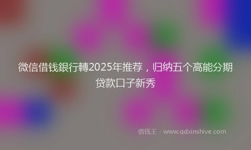 微信借钱銀行轉2025年推荐，归纳五个高能分期贷款口子新秀