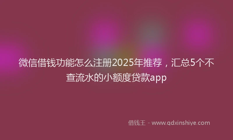 微信借钱功能怎么注册2025年推荐，汇总5个不查流水的小额度贷款app