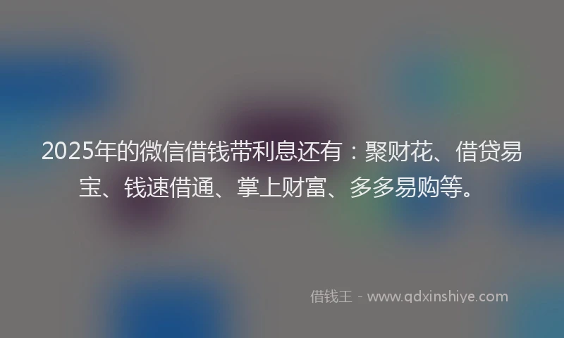 2025年的微信借钱带利息还有：聚财花、借贷易宝、钱速借通、掌上财富、多多易购等。