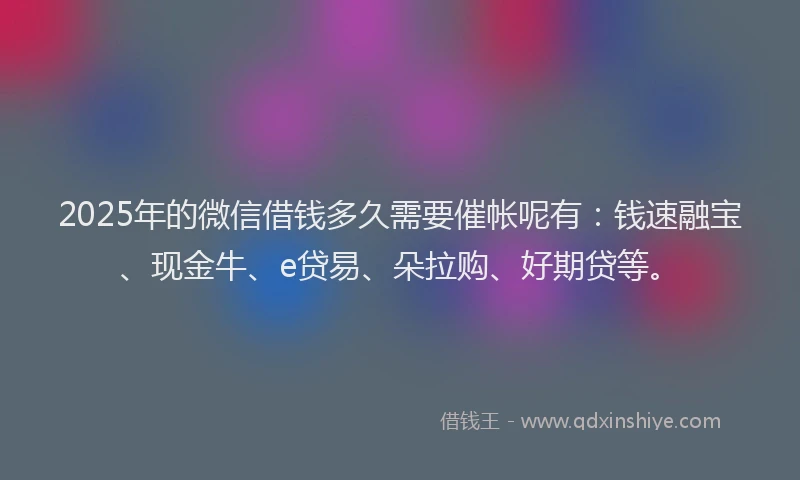 2025年的微信借钱多久需要催帐呢有：钱速融宝、现金牛、e贷易、朵拉购、好期贷等。