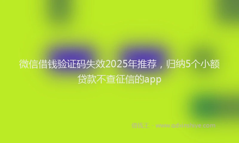 微信借钱验证码失效2025年推荐，归纳5个小额贷款不查征信的app