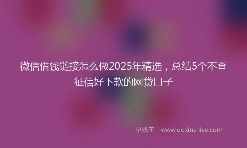 微信借钱链接怎么做2025年精选，总结5个不查征信好下款的网贷口子