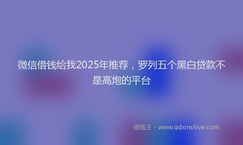 微信借钱给我2025年推荐，罗列五个黑白贷款不是高炮的平台