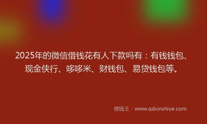 2025年的微信借钱花有人下款吗有：有钱钱包、现金侠行、哆哆米、财钱包、易贷钱包等。