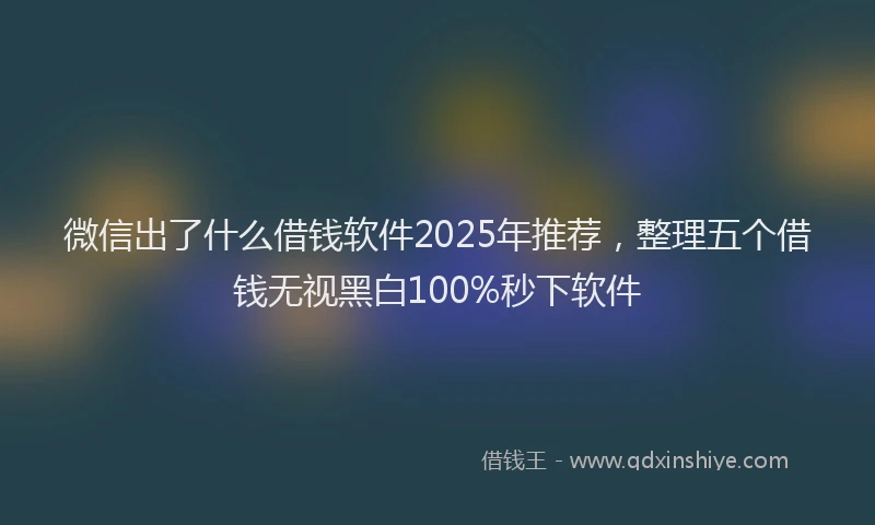 微信出了什么借钱软件2025年推荐，整理五个借钱无视黑白100%秒下软件