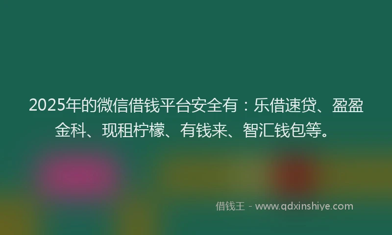 2025年的微信借钱平台安全有：乐借速贷、盈盈金科、现租柠檬、有钱来、智汇钱包等。