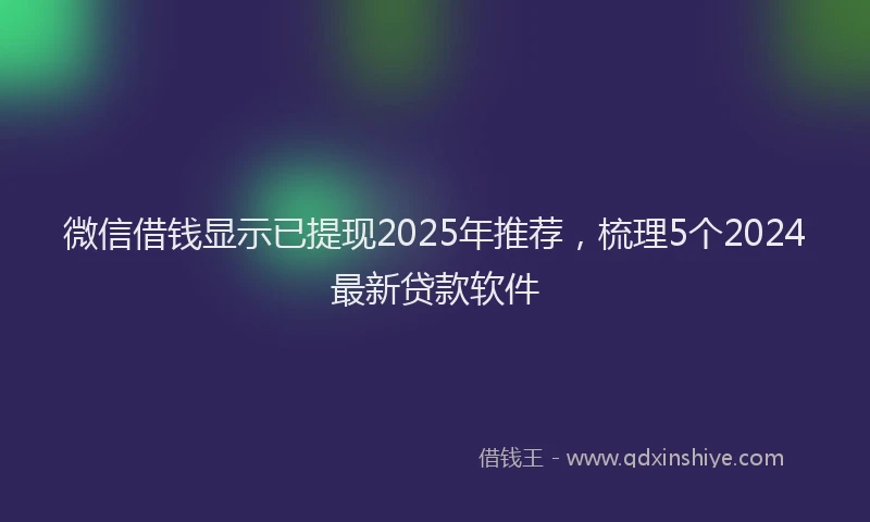 微信借钱显示已提现2025年推荐，梳理5个2024最新贷款软件
