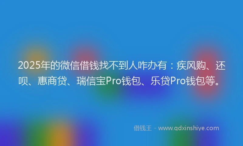 2025年的微信借钱找不到人咋办有：疾风购、还呗、惠商贷、瑞信宝Pro钱包、乐贷Pro钱包等。