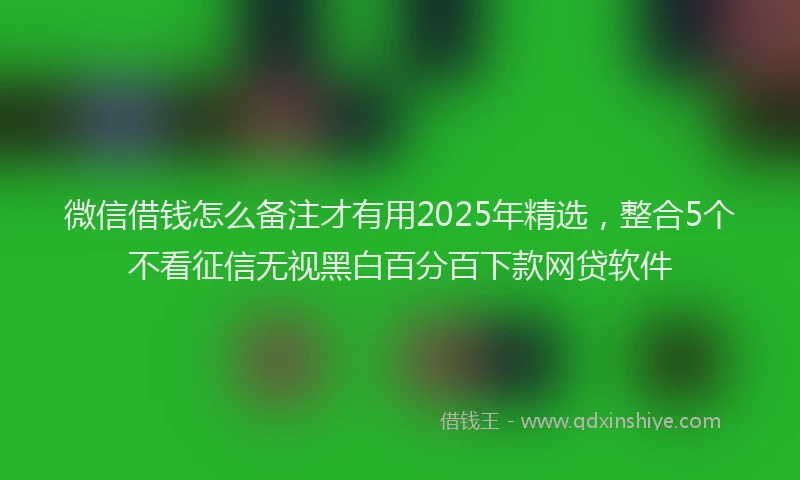 微信借钱怎么备注才有用2025年精选，整合5个不看征信无视黑白百分百下款网贷软件