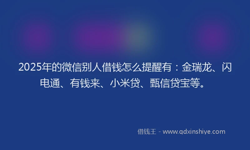 2025年的微信别人借钱怎么提醒有：金瑞龙、闪电通、有钱来、小米贷、甄信贷宝等。