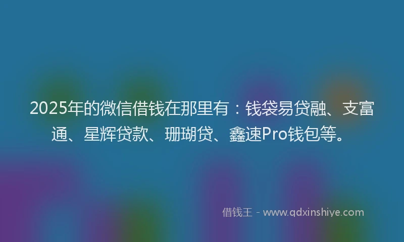 2025年的微信借钱在那里有：钱袋易贷融、支富通、星辉贷款、珊瑚贷、鑫速Pro钱包等。