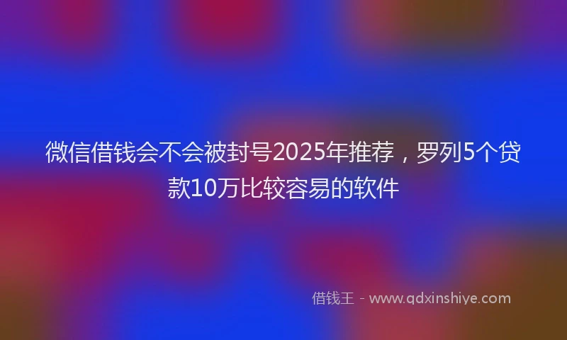 微信借钱会不会被封号2025年推荐，罗列5个贷款10万比较容易的软件