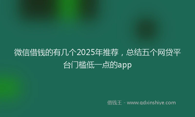 微信借钱的有几个2025年推荐，总结五个网贷平台门槛低一点的app