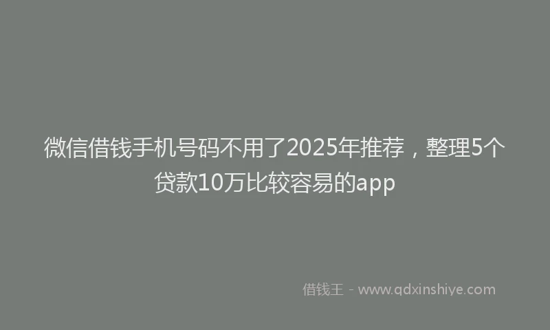 微信借钱手机号码不用了2025年推荐，整理5个贷款10万比较容易的app
