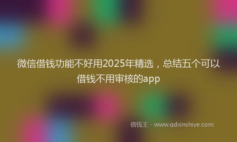 微信借钱功能不好用2025年精选，总结五个可以借钱不用审核的app