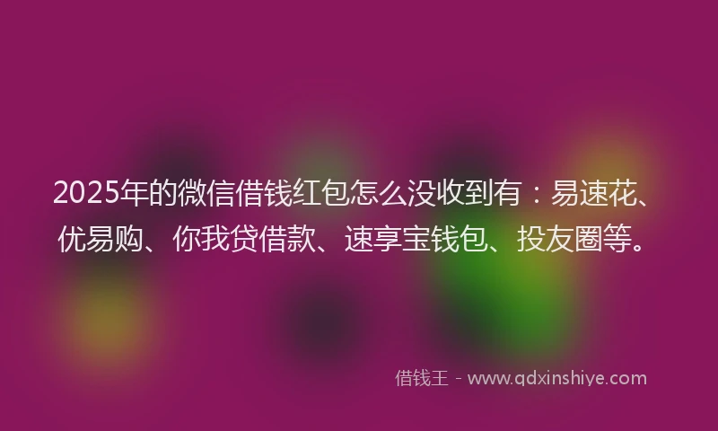 2025年的微信借钱红包怎么没收到有：易速花、优易购、你我贷借款、速享宝钱包、投友圈等。