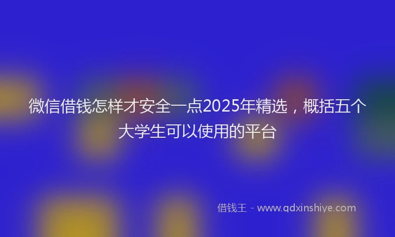 微信借钱怎样才安全一点2025年精选，概括五个大学生可以使用的平台