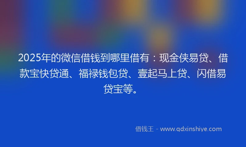 2025年的微信借钱到哪里借有：现金侠易贷、借款宝快贷通、福禄钱包贷、壹起马上贷、闪借易贷宝等。
