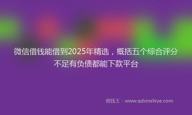 微信借钱能借到2025年精选，概括五个综合评分不足有负债都能下款平台
