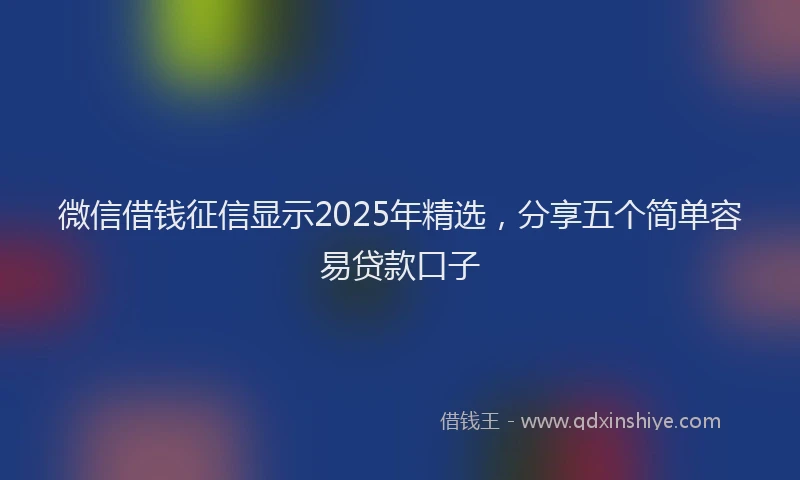 微信借钱征信显示2025年精选，分享五个简单容易贷款口子