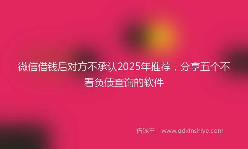 微信借钱后对方不承认2025年推荐，分享五个不看负债查询的软件