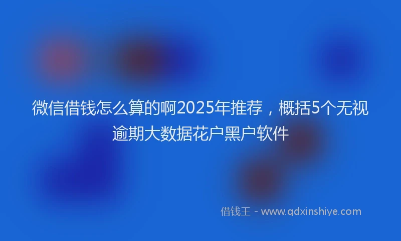 微信借钱怎么算的啊2025年推荐，概括5个无视逾期大数据花户黑户软件