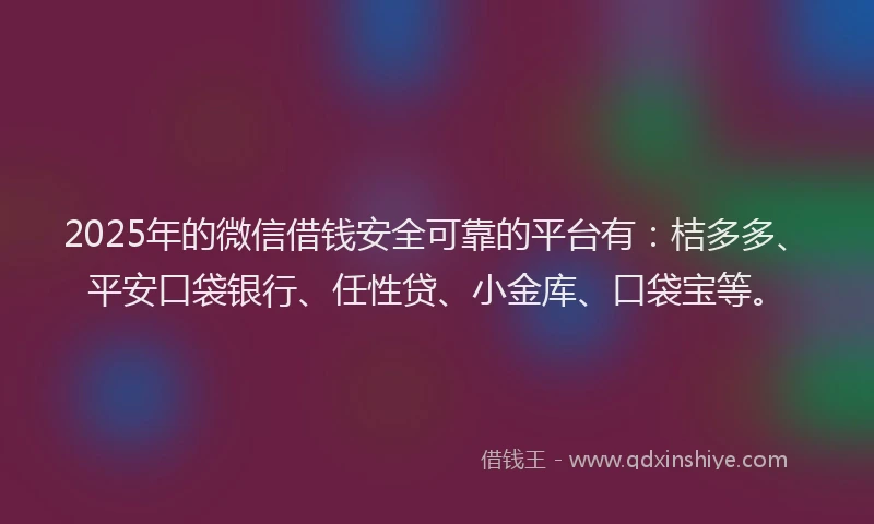2025年的微信借钱安全可靠的平台有：桔多多、平安口袋银行、任性贷、小金库、口袋宝等。